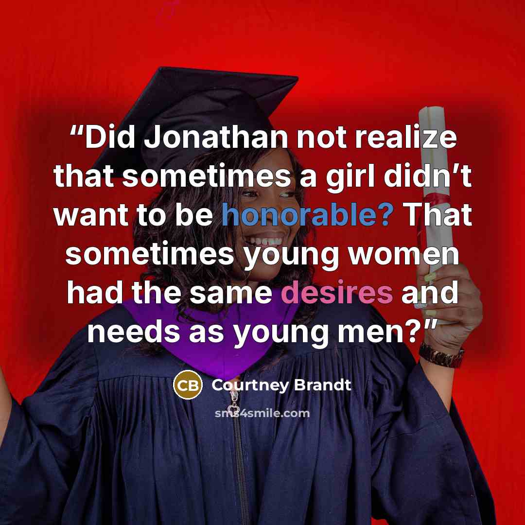 “Did Jonathan not realize that sometimes a girl didn’t want to be honorable? That sometimes young women had the same desires and needs as young men?” quote by Courtney Brandt