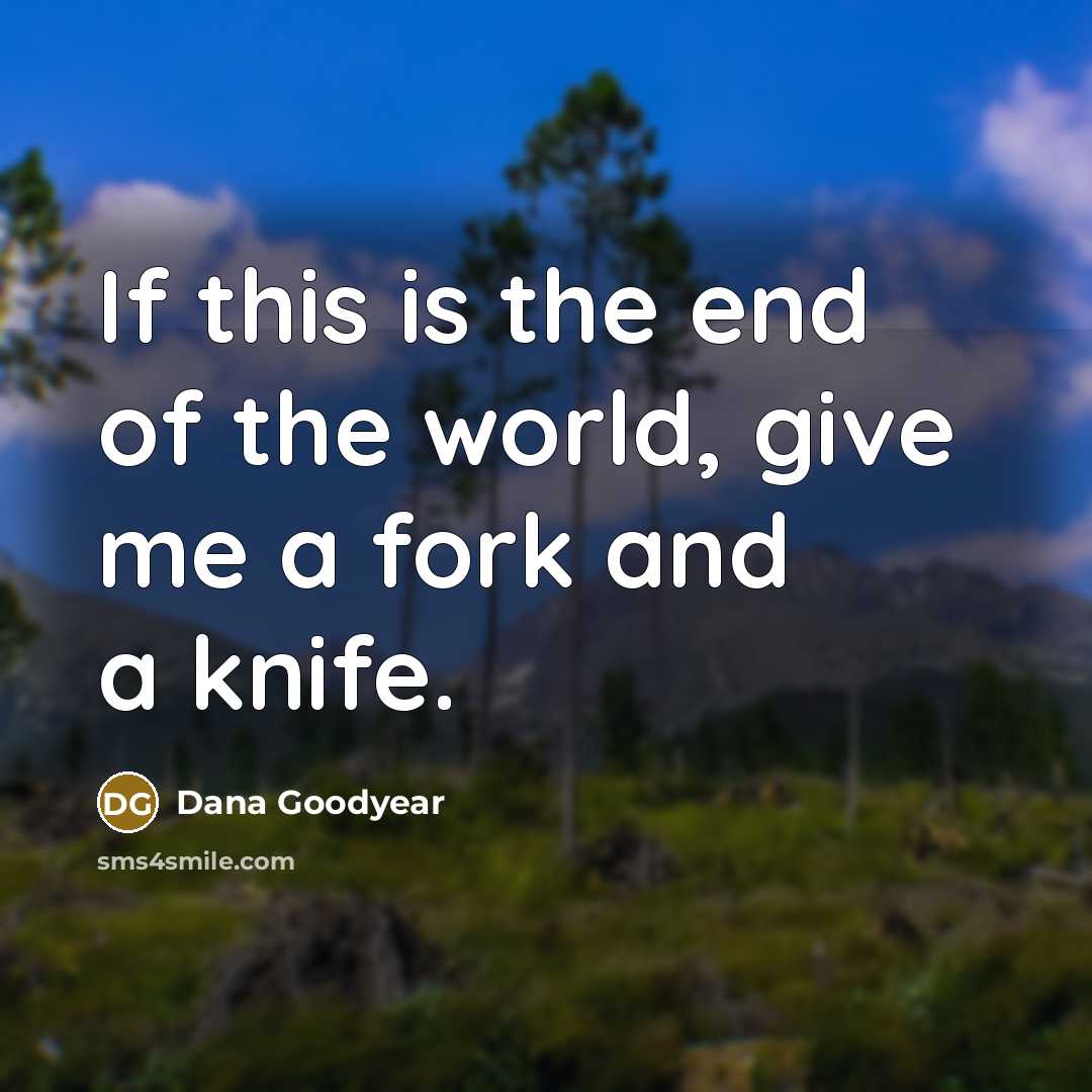 “If this is the end of the world, give me a fork and a knife.” quote by Dana Goodyear