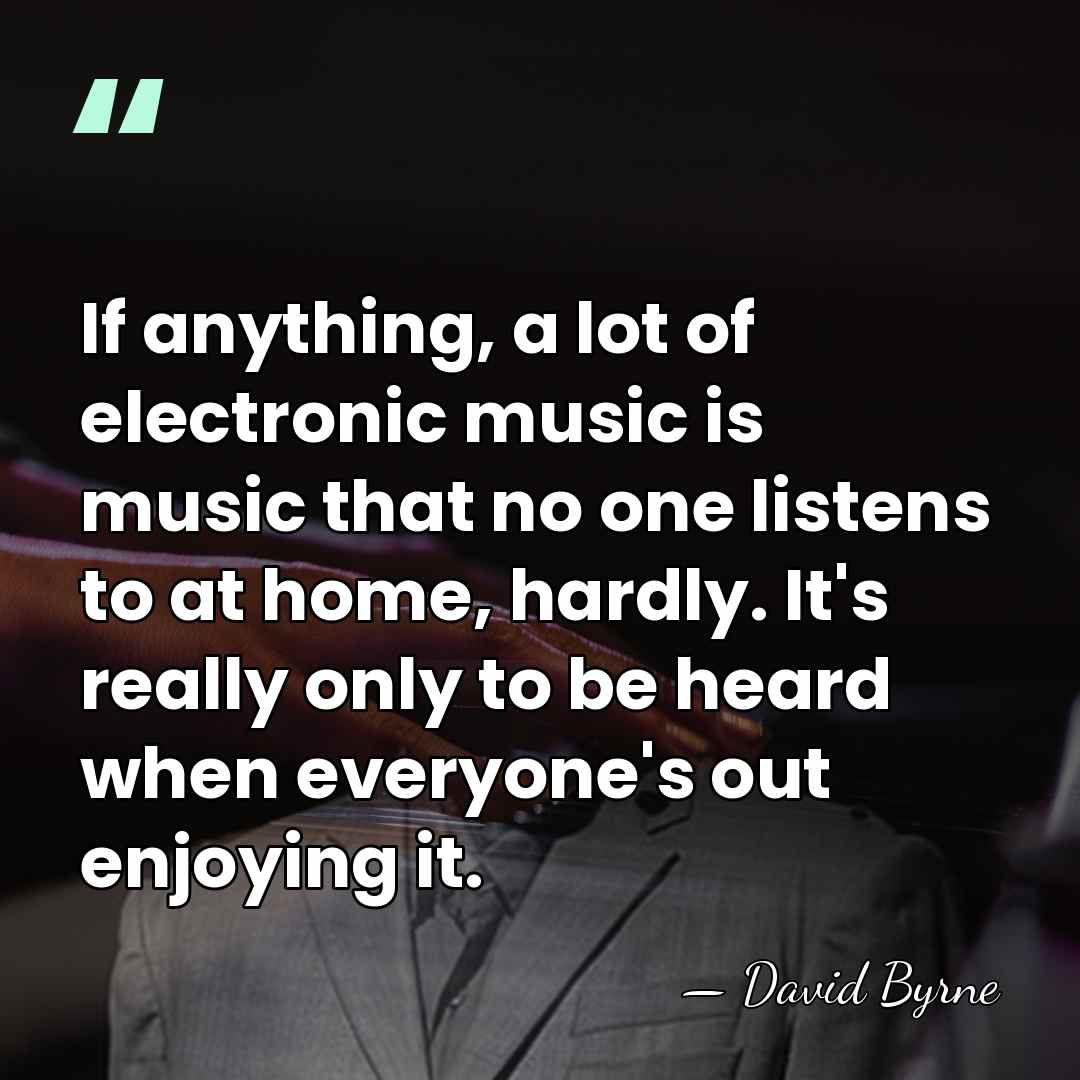 If anything, a lot of electronic music is music that no one&hellip; - David Byrne