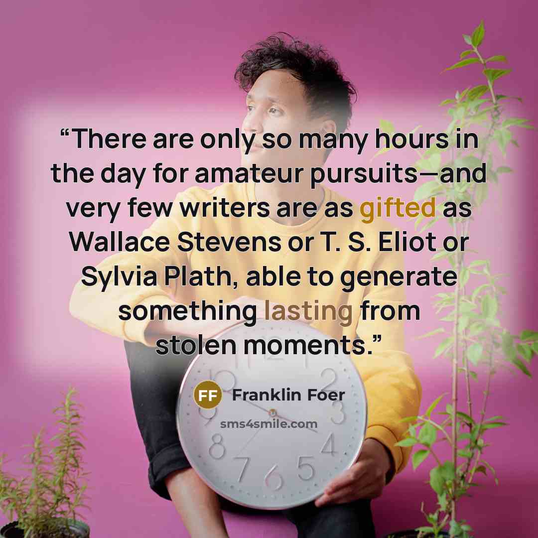 “There are only so many hours in the day for amateur pursuits—and very few writers are as gifted as Wallace Stevens or T. S. Eliot or Sylvia Plath, able to generate something lasting from stolen moments.” quote by Franklin Foer