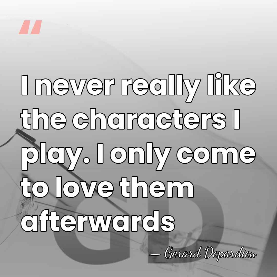 I never really like the characters I play. I only come to&hellip; - Gerard Depardieu