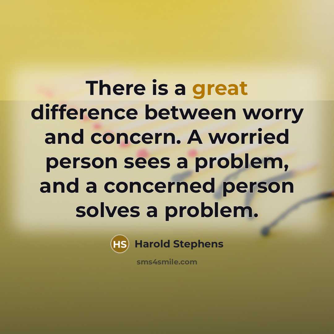 “There is a great difference between worry and concern. A worried person sees a problem, and a concerned person solves a problem.” quote by Harold Stephens