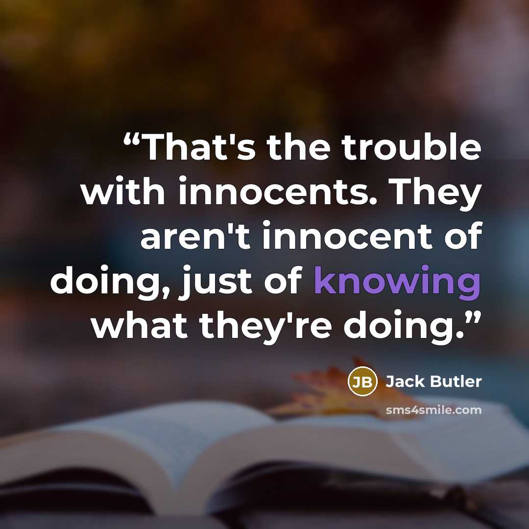 “That's the trouble with innocents. They aren't innocent of doing, just of knowing what they're doing.” quote by Jack Butler