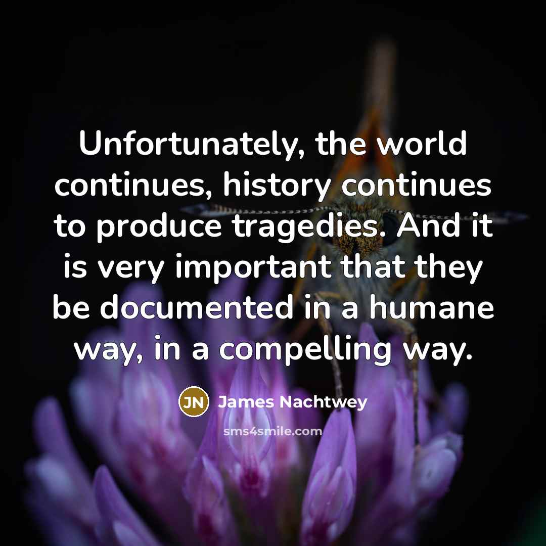 “Unfortunately, the world continues, history continues to produce tragedies. And…” quote by James Nachtwey