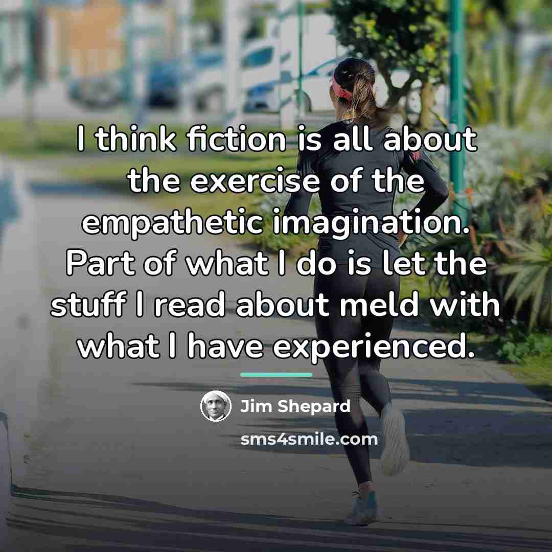 “I think fiction is all about the exercise of the…” quote by Jim Shepard