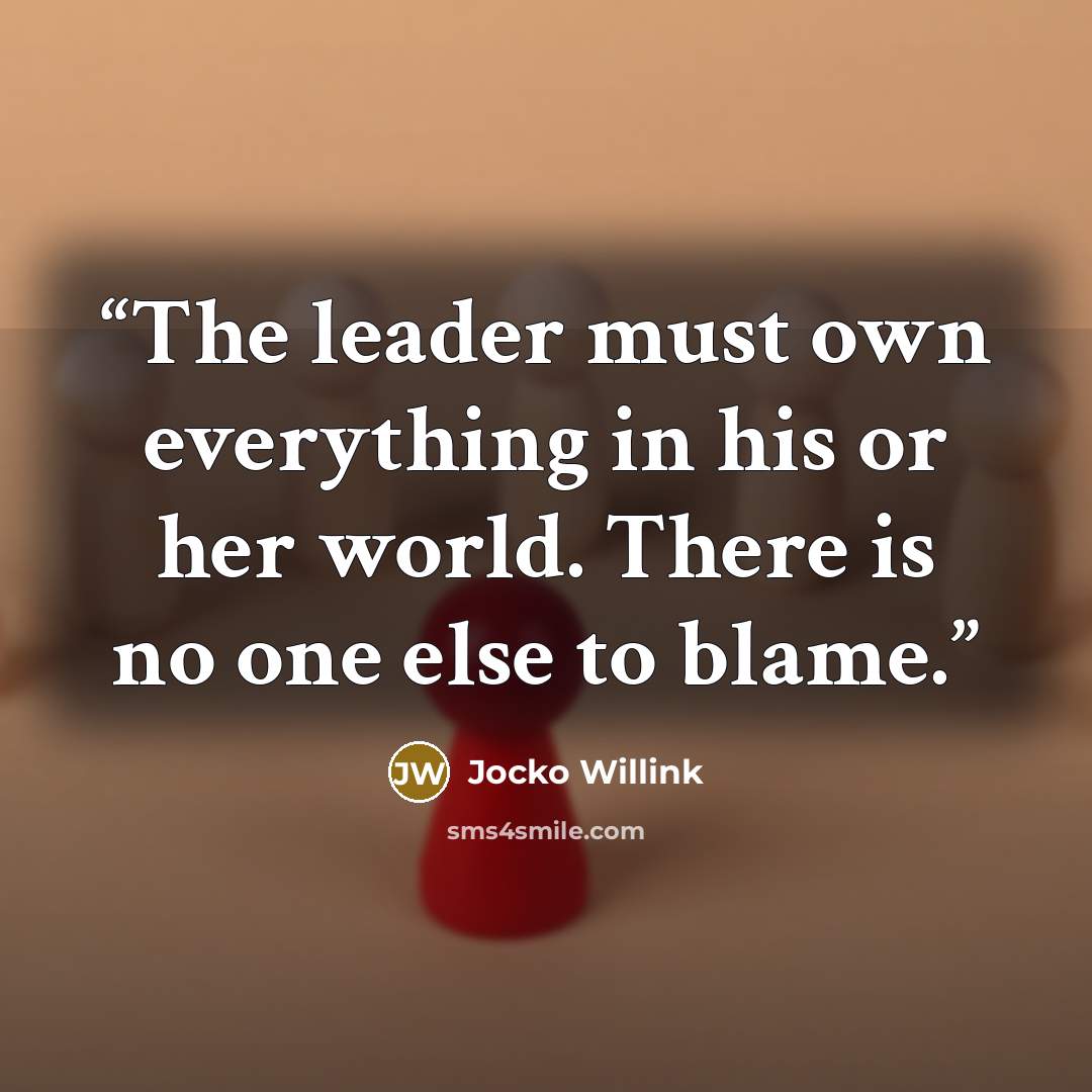 “The leader must own everything in his or her world. There is no one else to blame.” quote by Jocko Willink