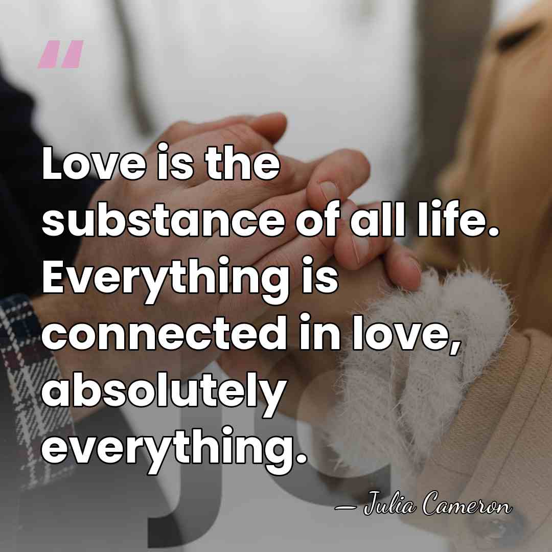 Love is the substance of all life. Everything is connected in love,&hellip; - Julia Cameron