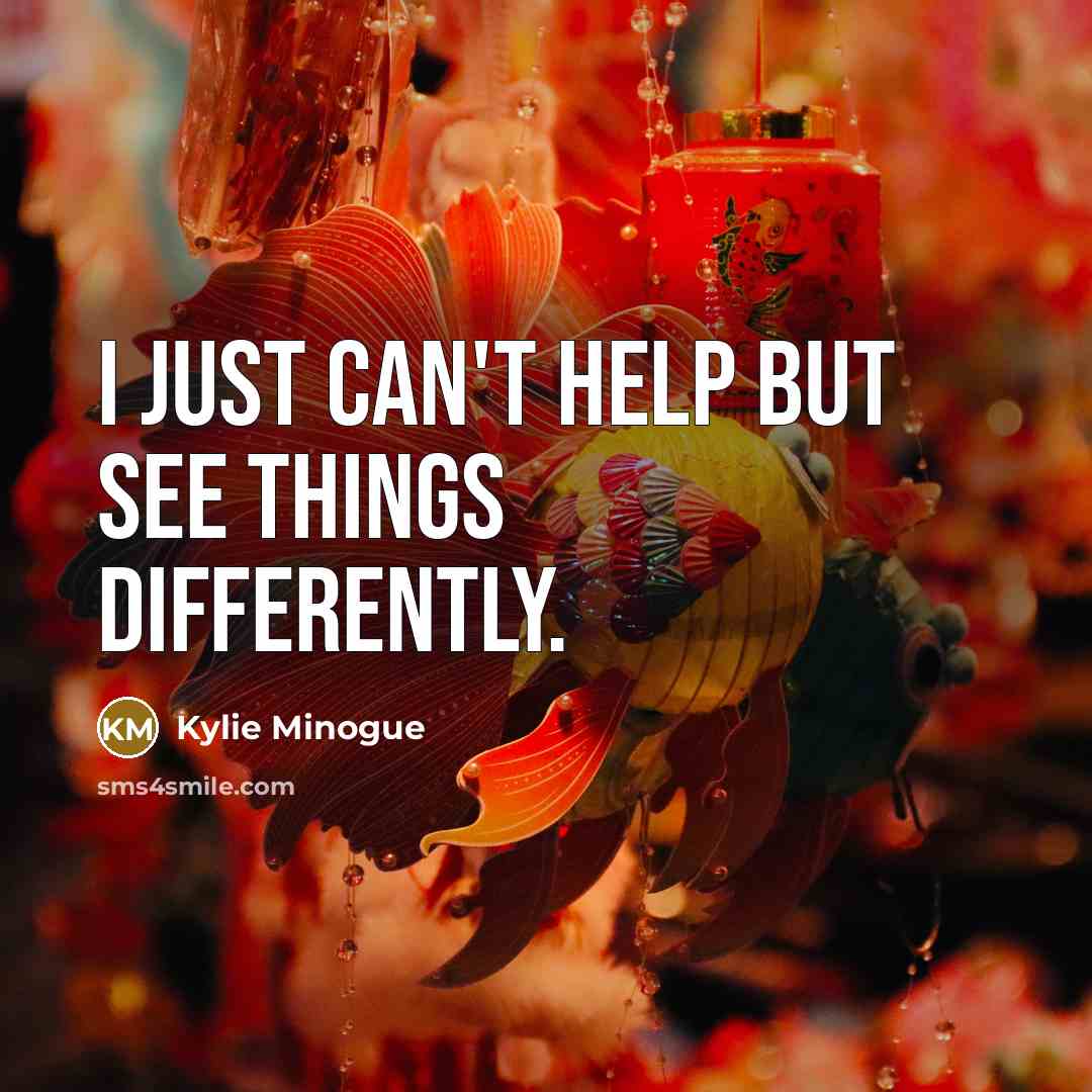“I just can't help but see things differently.…” quote by Kylie Minogue