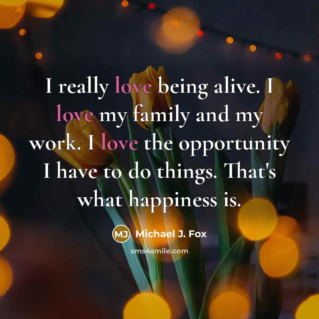 “I really love being alive. I love my family and…” quote by Michael J. Fox
