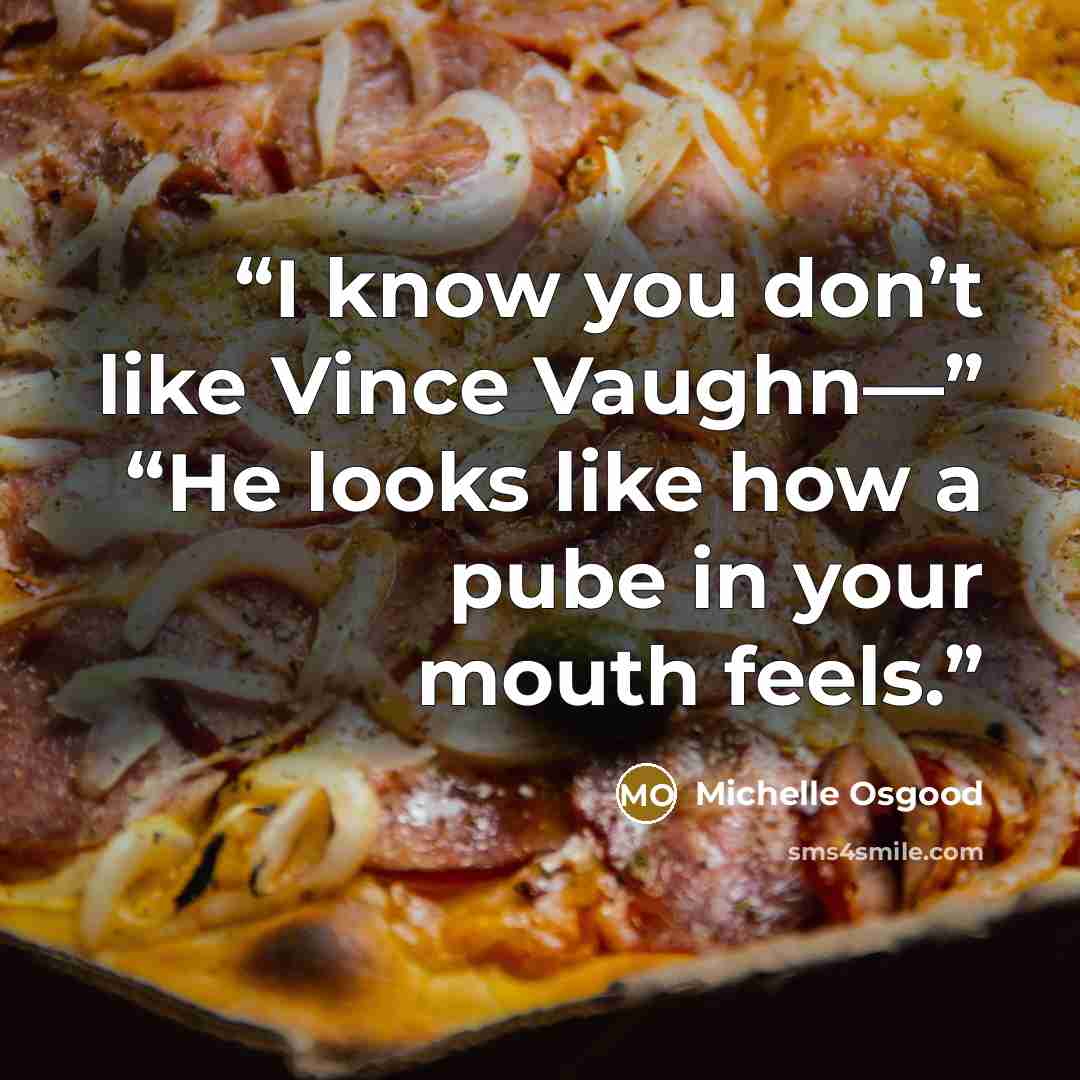“I know you don’t like Vince Vaughn—” “He looks like how a pube in your mouth feels.” quote by Michelle Osgood