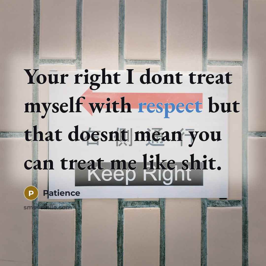 “Your right I dont treat myself with respect but that doesnt mean you can treat me like shit.” quote by Patience