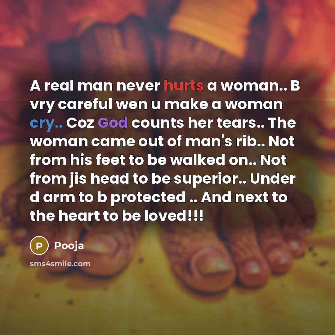 “A real man never hurts a woman.. B vry careful wen u make a woman cry.. Coz God counts her tears.. The woman came out of man's rib.. Not from his feet to be walked on.. Not from jis head to be superior.. Under d arm to b protected .. And next to the heart to be loved!!!” quote by Pooja