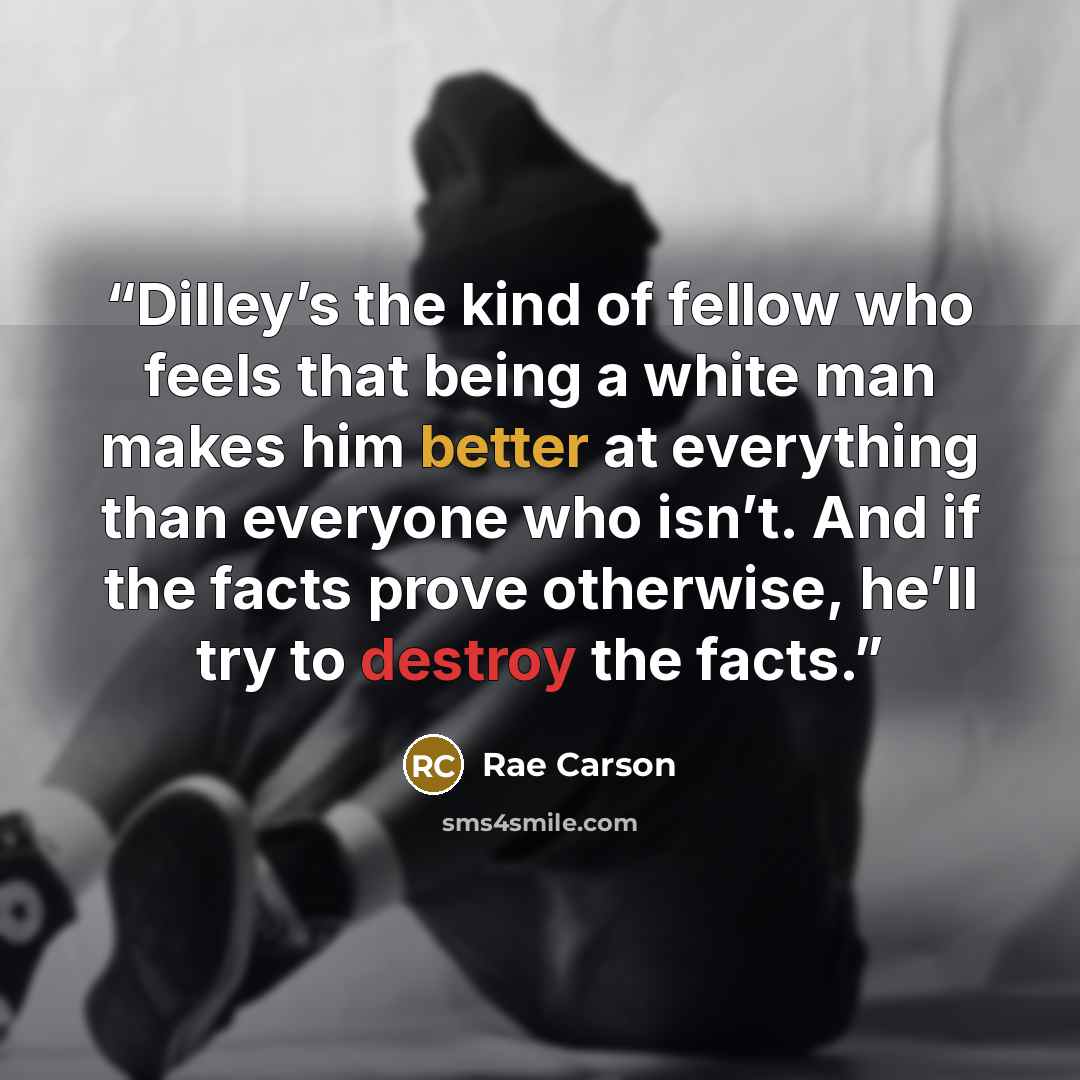 “Dilley’s the kind of fellow who feels that being a white man makes him better at everything than everyone who isn’t. And if the facts prove otherwise, he’ll try to destroy the facts.” quote by Rae Carson