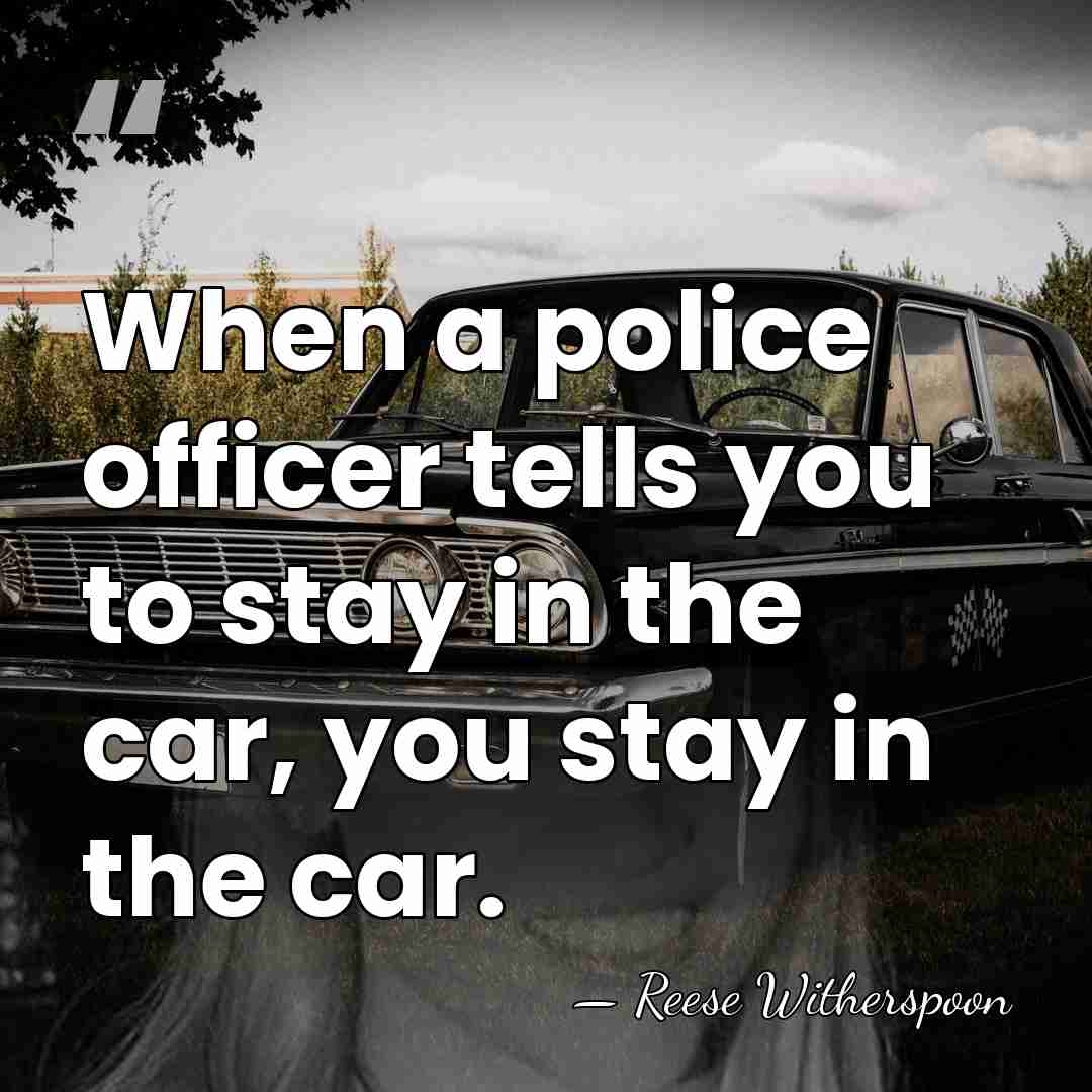 When a police officer tells you to stay in the car, you&hellip; - Reese Witherspoon