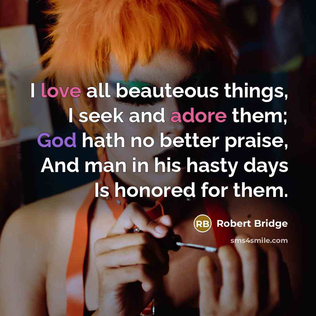 “I love all beauteous things, I seek and adore them; God hath no better praise, And man in his hasty days Is honored for them.” quote by Robert Bridge