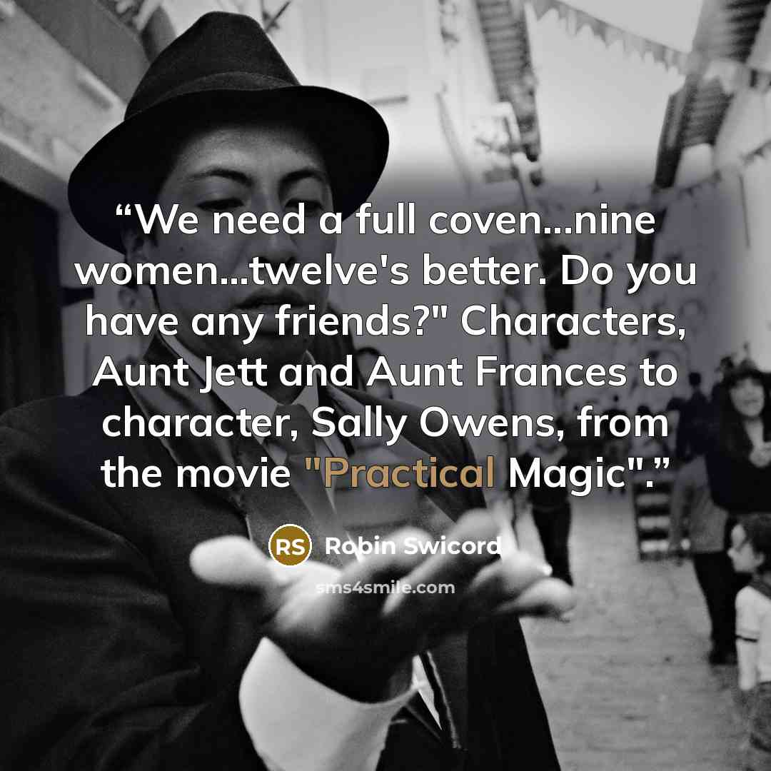 “We need a full coven...nine women...twelve's better. Do you have any friends?" Characters, Aunt Jett and Aunt Frances to character, Sally Owens, from the movie "Practical Magic".” quote by Robin Swicord