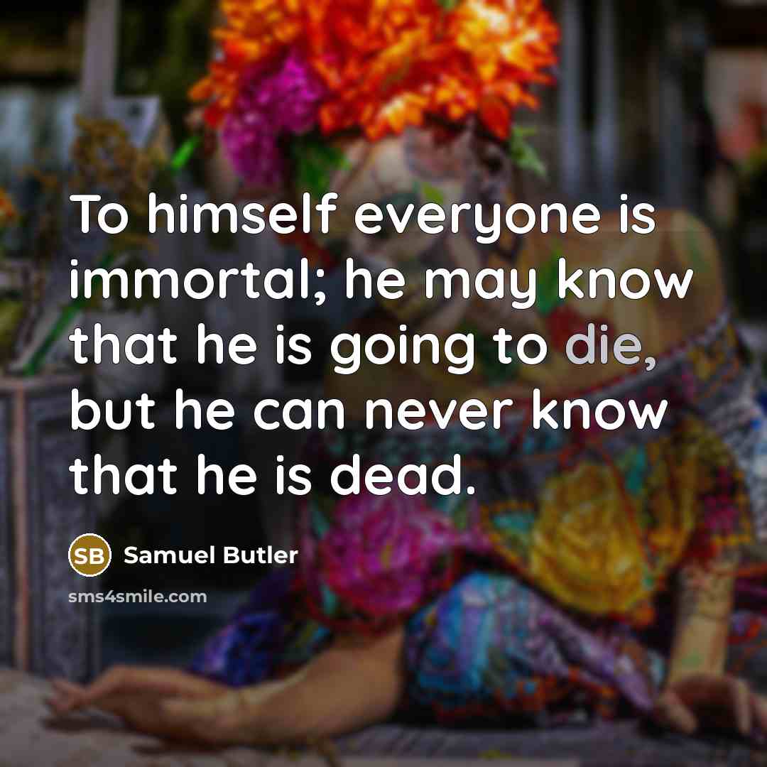 “To himself everyone is immortal; he may know that he…” quote by Samuel Butler