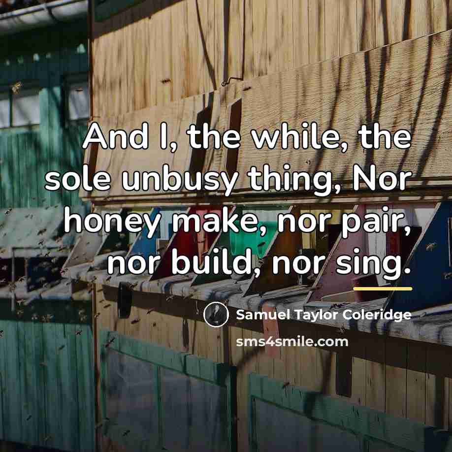 “And I, the while, the sole unbusy thing, Nor honey…” quote by Samuel Taylor Coleridge