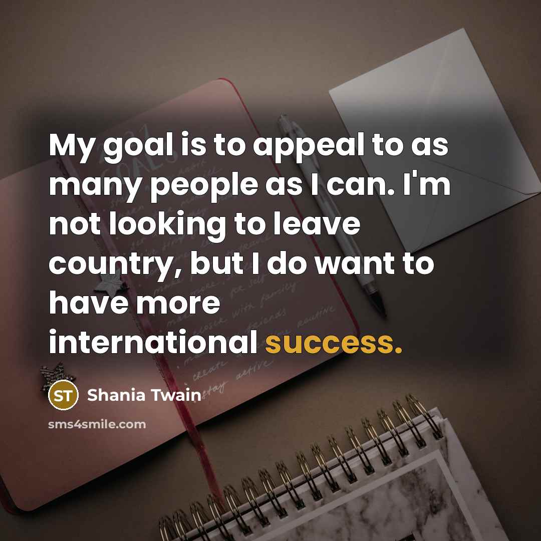 “My goal is to appeal to as many people as…” quote by Shania Twain