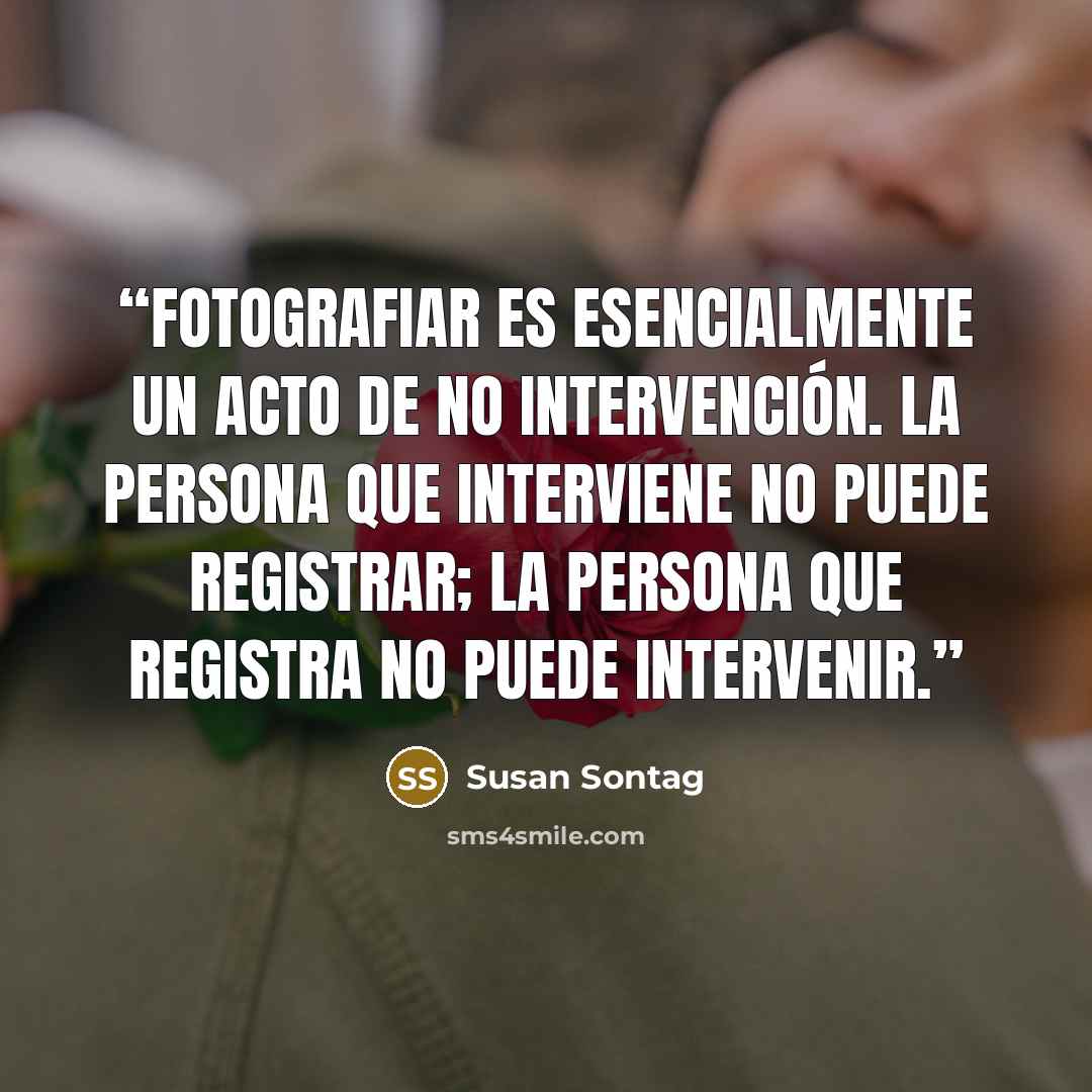 “Fotografiar es esencialmente un acto de no intervención. La persona que interviene no puede registrar; la persona que registra no puede intervenir.” quote by Susan Sontag