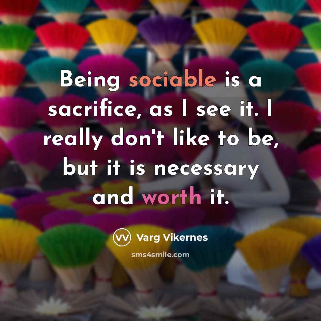 “Being sociable is a sacrifice, as I see it. I really don't like to be, but it is necessary and worth it.” quote by Varg Vikernes