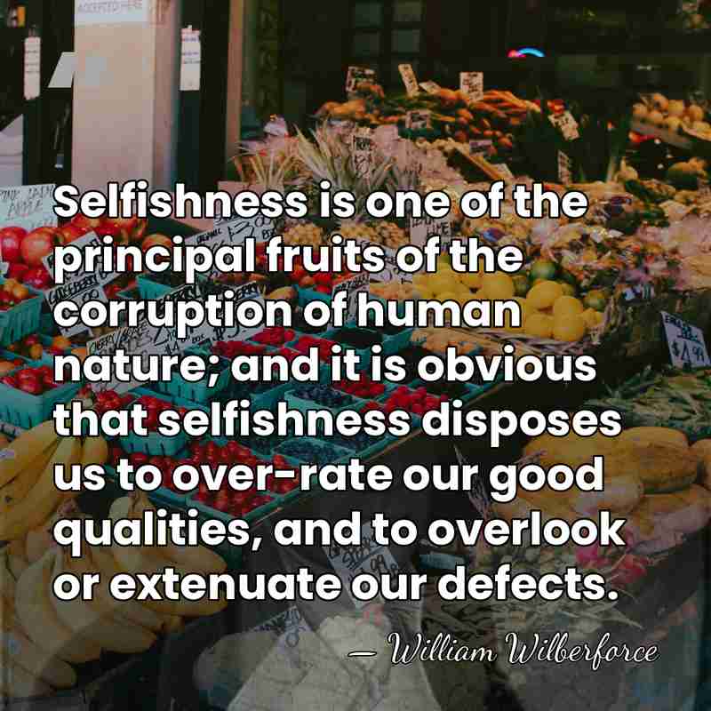 Selfishness is one of the principal fruits of the corruption of human&hellip; - William Wilberforce