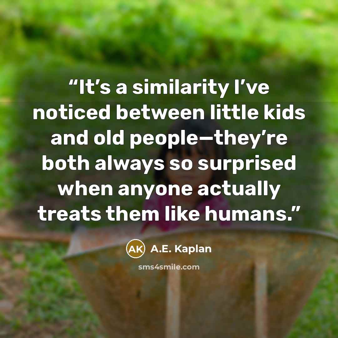 “It’s a similarity I’ve noticed between little kids and old people—they’re both always so surprised when anyone actually treats them like humans.” quote by A.E. Kaplan