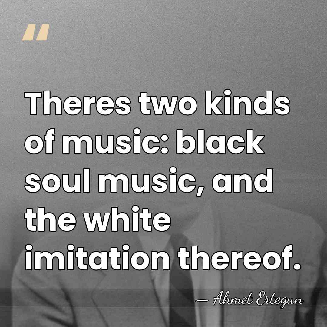Theres two kinds of music: black soul music, and the white imitation&hellip; - Ahmet Ertegun