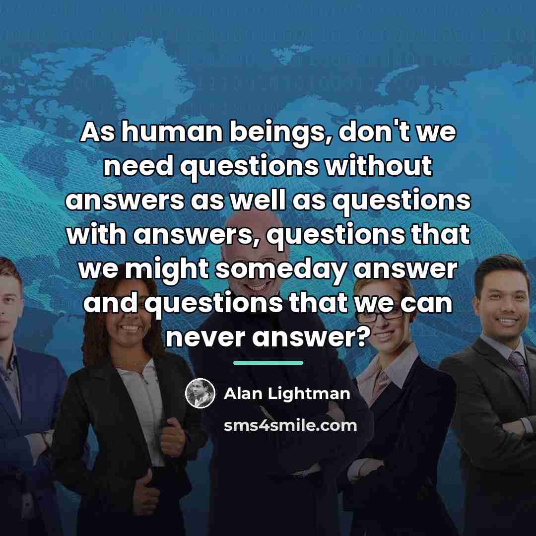 “As human beings, don't we need questions without answers as…” quote by Alan Lightman
