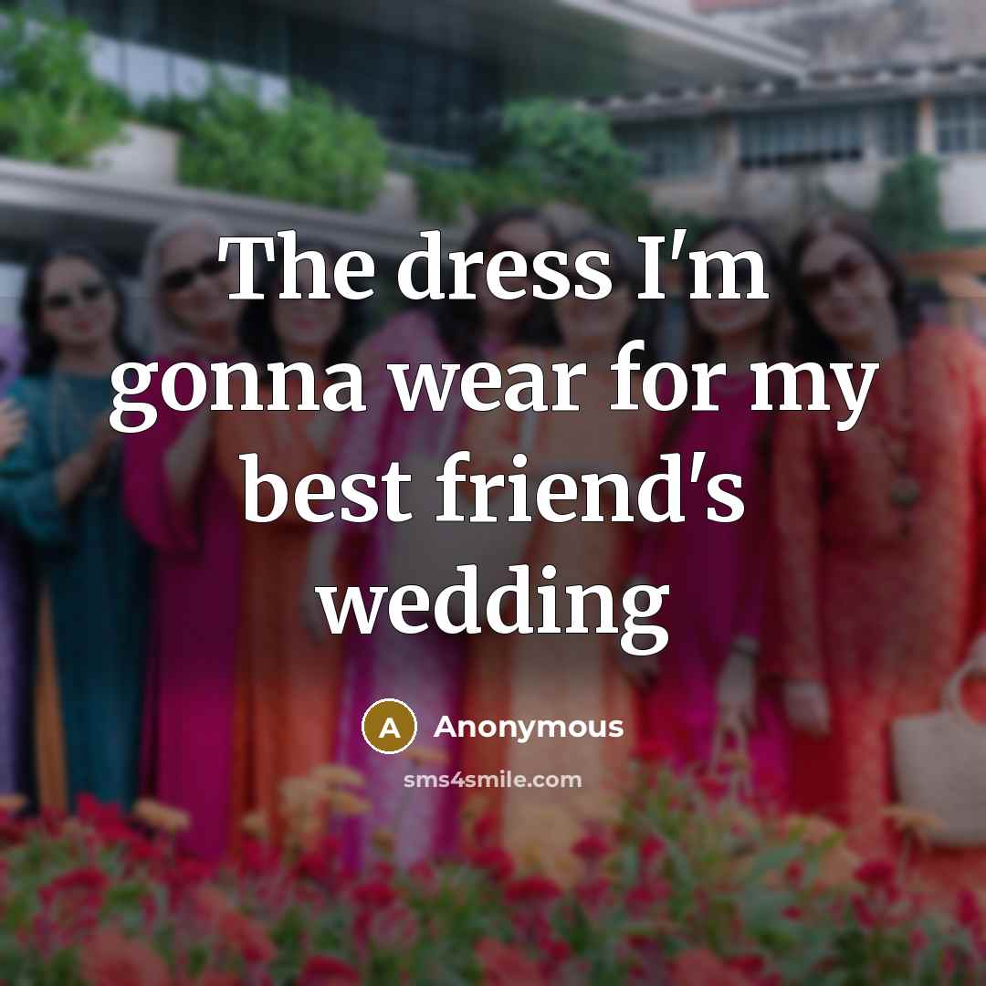 “The dress I'm gonna wear for my best friend's wedding” quote by Anonymous