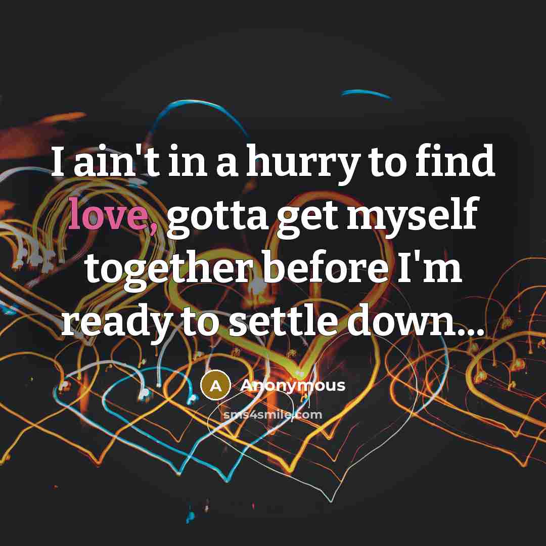 “I ain't in a hurry to find love, gotta get myself together before I'm ready to settle down...” quote by Anonymous