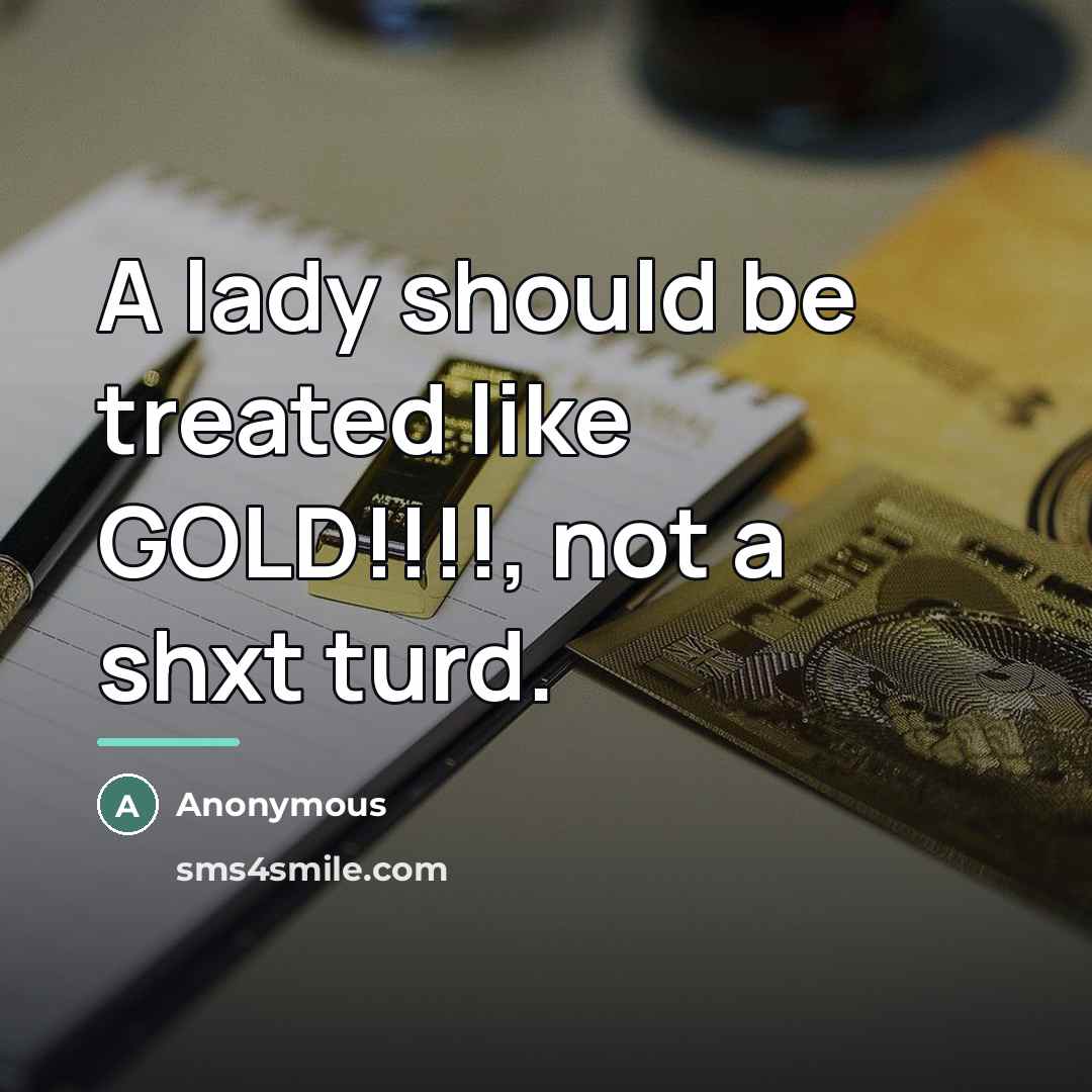 “A lady should be treated like GOLD!!!!, not a shxt…” quote by Anonymous