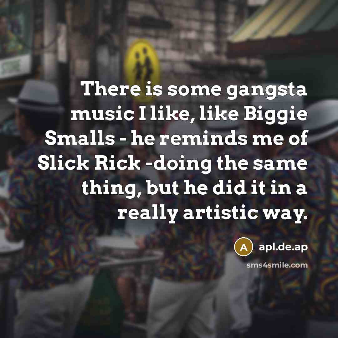 “There is some gangsta music I like, like Biggie Smalls - he reminds me of Slick Rick -doing the same thing, but he did it in a really artistic way.” quote by apl.de.ap