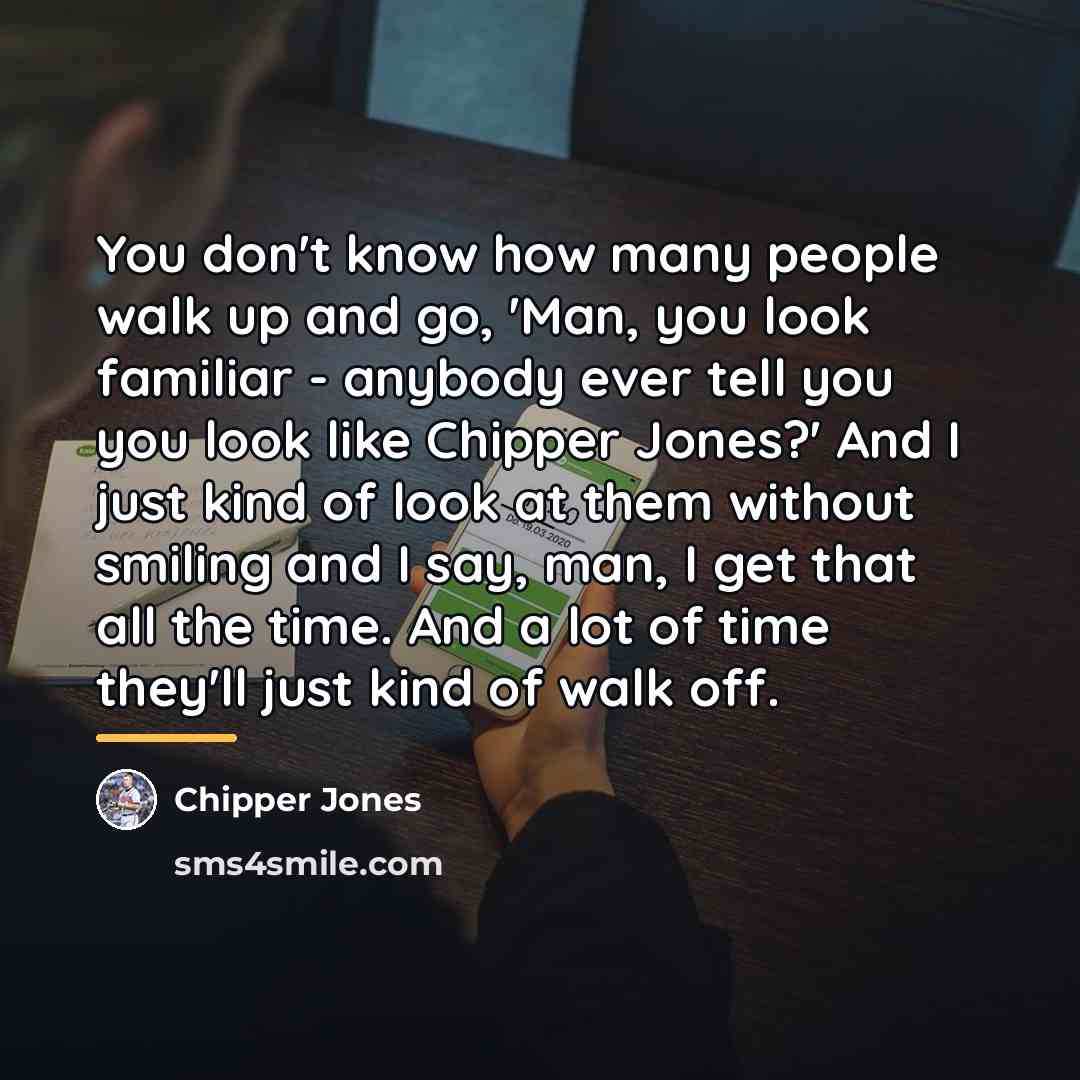 “You don't know how many people walk up and go,…” quote by Chipper Jones