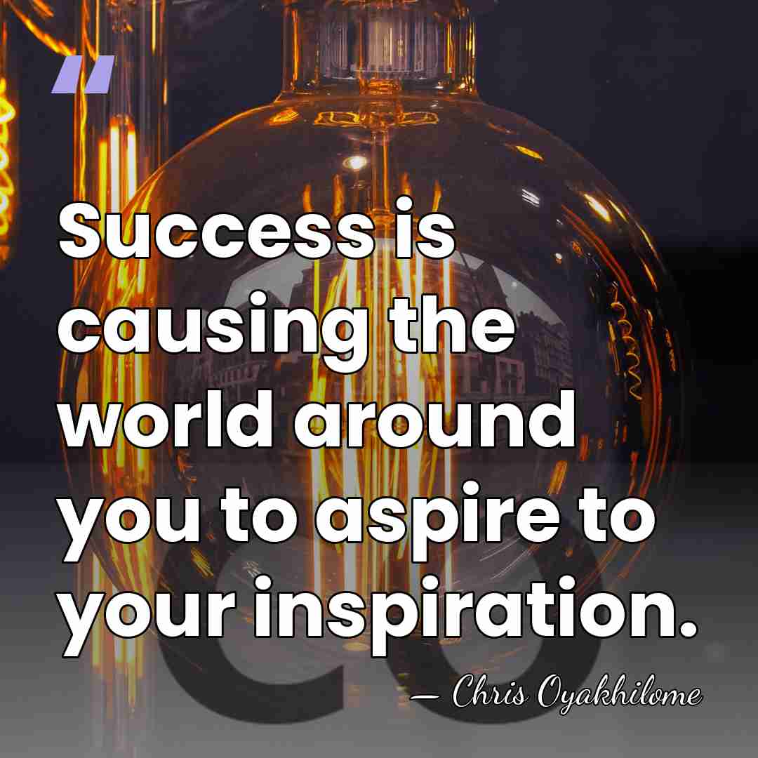 Success is causing the world around you to aspire to your inspiration. - Chris Oyakhilome