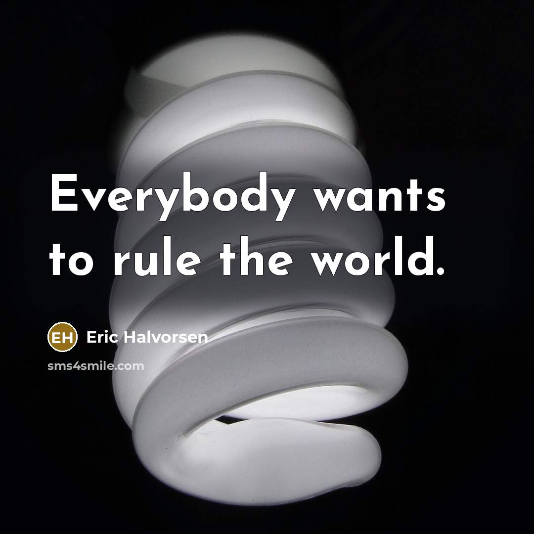 “Everybody wants to rule the world.…” quote by Eric Halvorsen