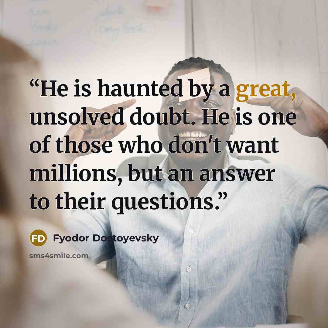 “He is haunted by a great, unsolved doubt. He is one of those who don't want millions, but an answer to their questions.” quote by Fyodor Dostoyevsky