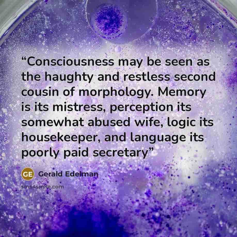 “Consciousness may be seen as the haughty and restless second cousin of morphology. Memory is its mistress, perception its somewhat abused wife, logic its housekeeper, and language its poorly paid secretary” quote by Gerald Edelman