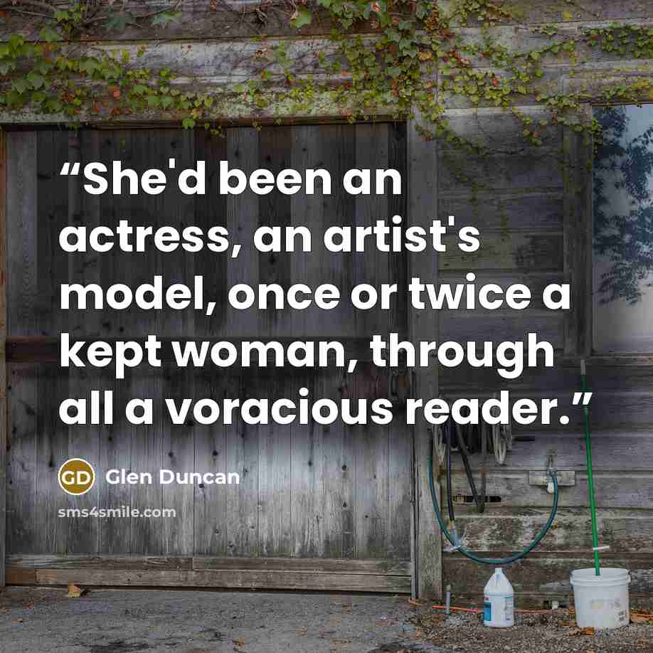 “She'd been an actress, an artist's model, once or twice a kept woman, through all a voracious reader.” quote by Glen Duncan
