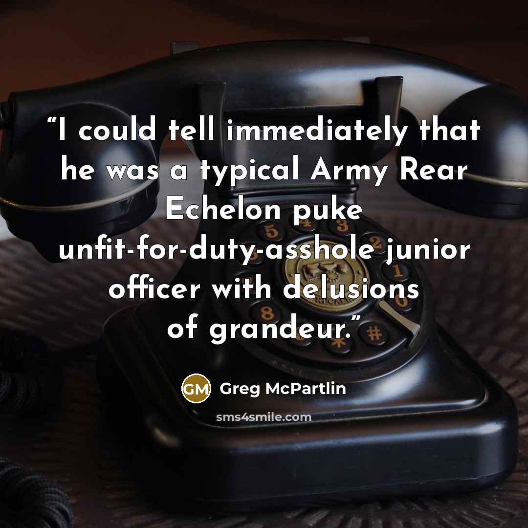 “I could tell immediately that he was a typical Army Rear Echelon puke unfit-for-duty-asshole junior officer with delusions of grandeur.” quote by Greg McPartlin