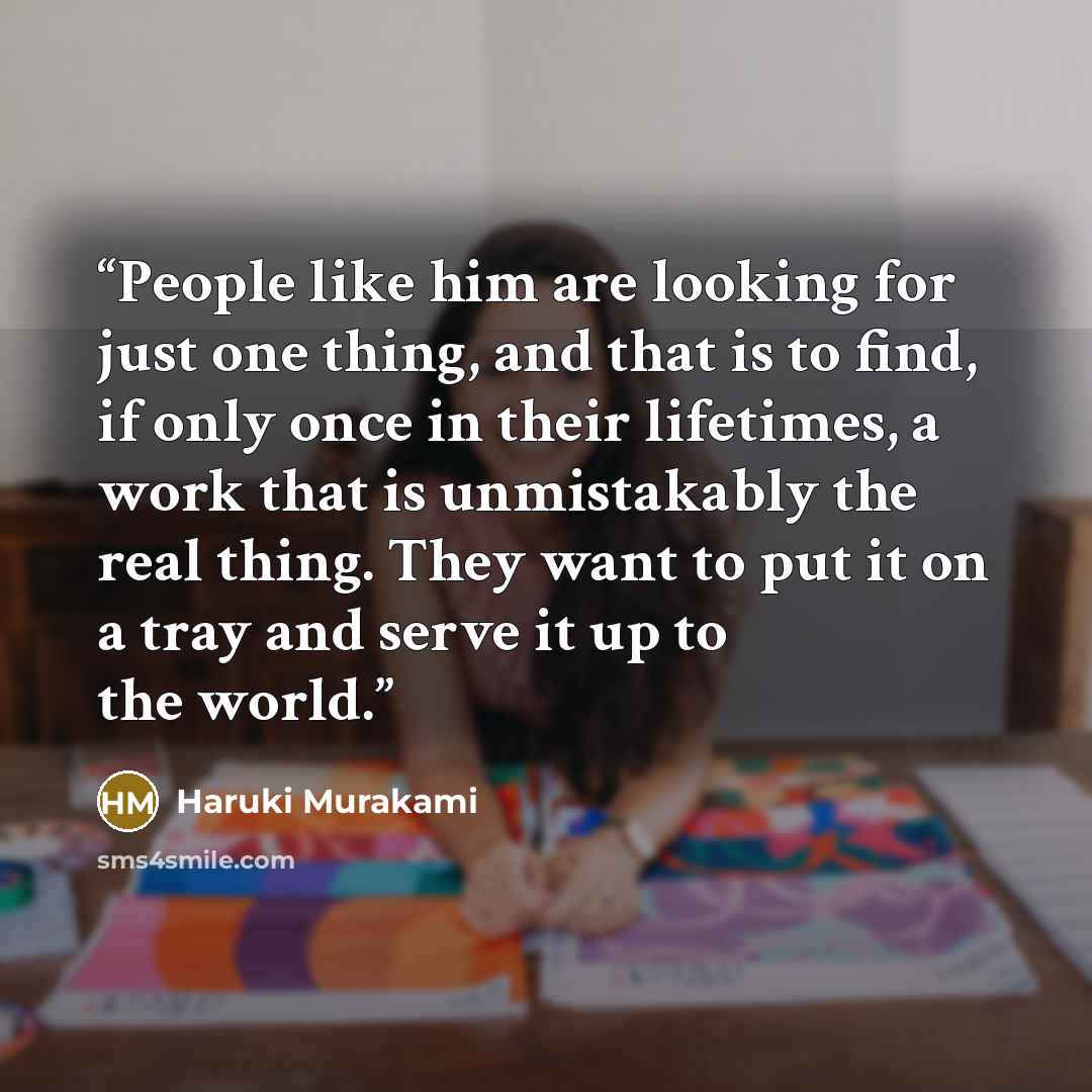 “People like him are looking for just one thing, and that is to find, if only once in their lifetimes, a work that is unmistakably the real thing. They want to put it on a tray and serve it up to the world.” quote by Haruki Murakami