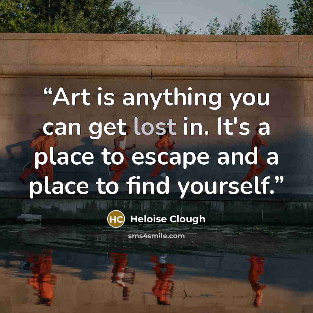 “Art is anything you can get lost in. It's a place to escape and a place to find yourself.” quote by Heloise Clough