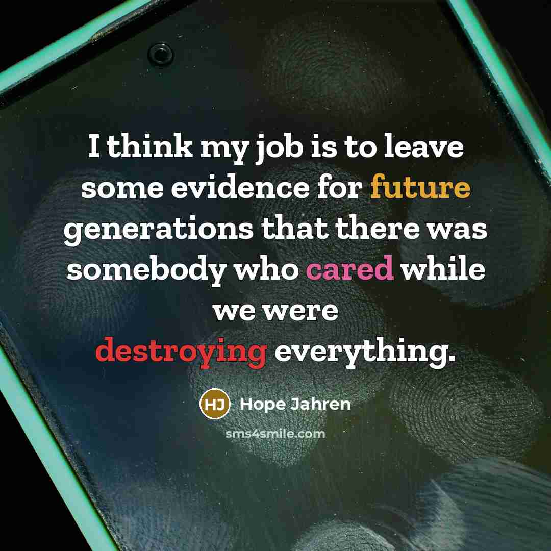 “I think my job is to leave some evidence for future generations that there was somebody who cared while we were destroying everything.” quote by Hope Jahren