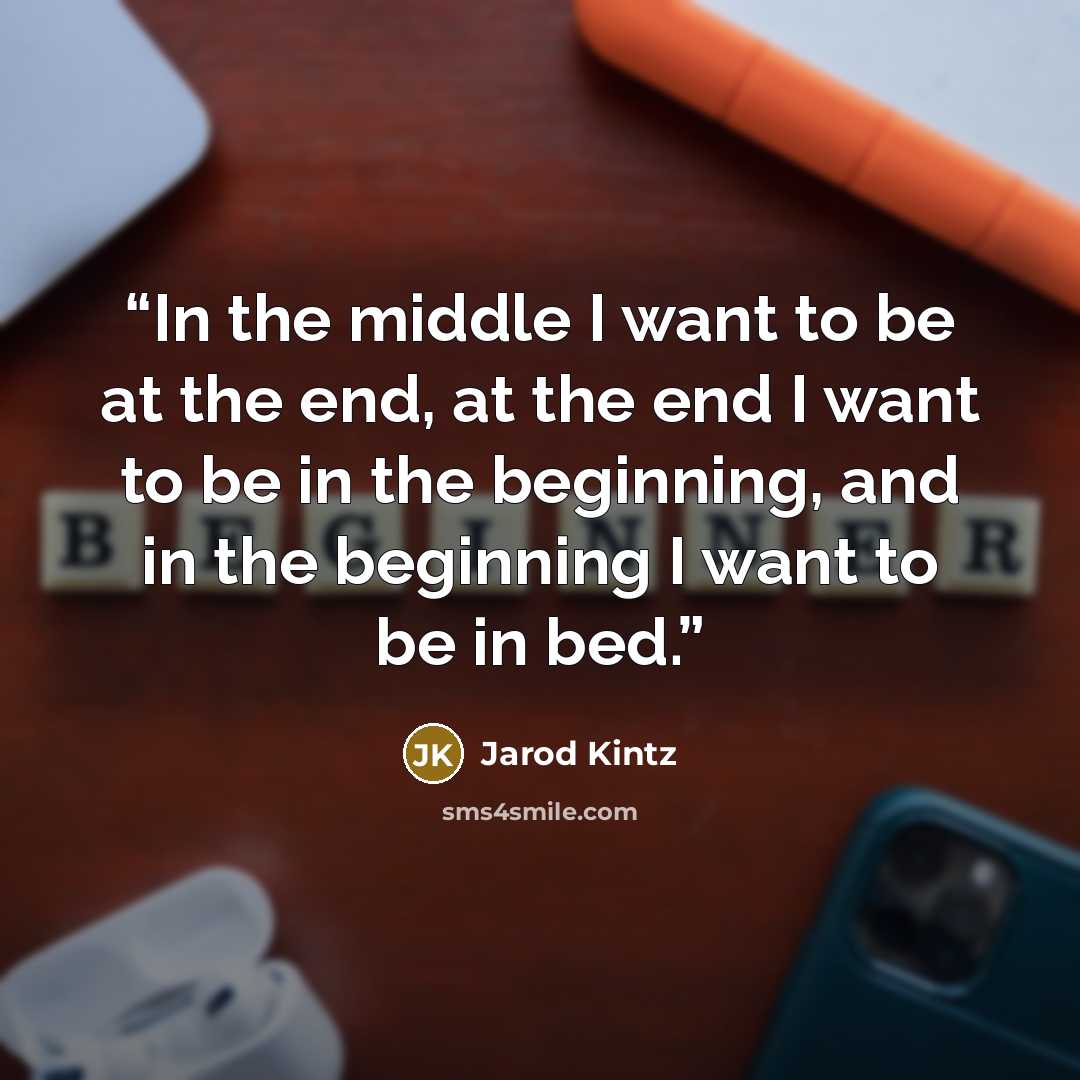 “In the middle I want to be at the end, at the end I want to be in the beginning, and in the beginning I want to be in bed.” quote by Jarod Kintz