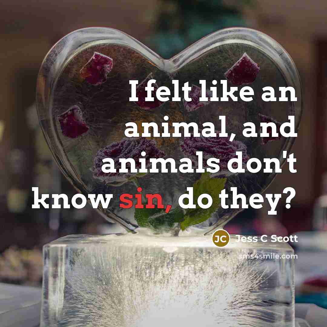 “I felt like an animal, and animals don't know sin,…” quote by Jess C Scott