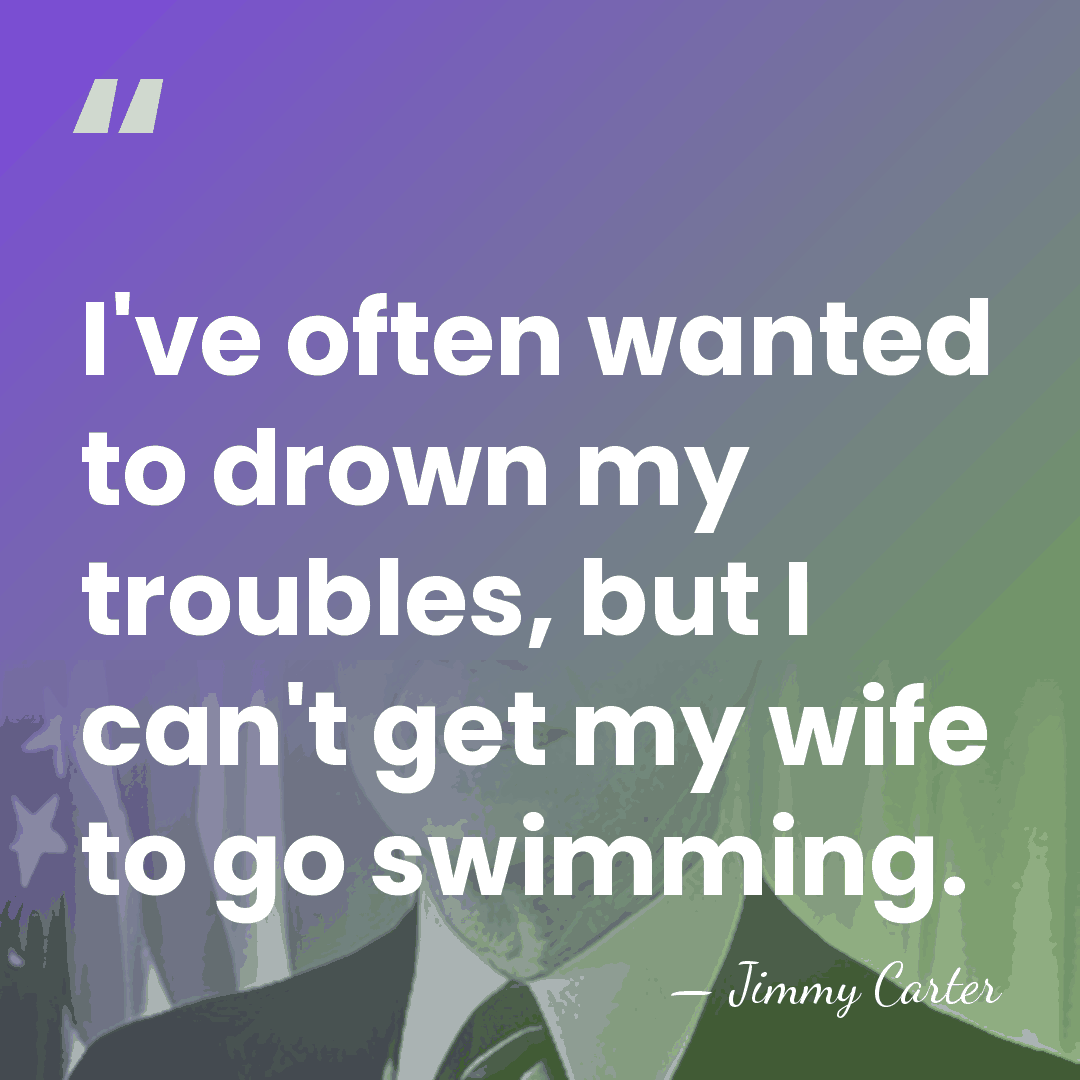 I've often wanted to drown my troubles, but I can't get my&hellip; - Jimmy Carter