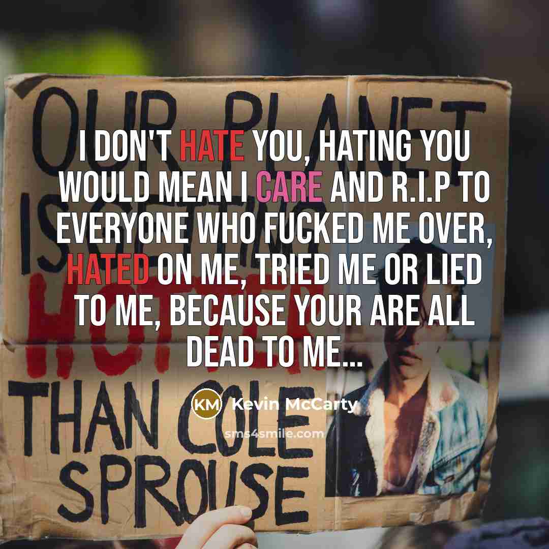 “I don't hate you, hating you would mean I care and R.I.P to everyone who fucked me over, hated on me, tried me or lied to me, because your are all dead to me…” quote by Kevin Mccarty