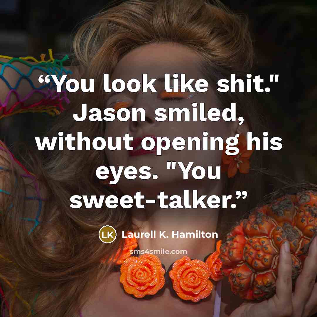 “You look like shit." Jason smiled, without opening his eyes. "You sweet-talker.” quote by Laurell K. Hamilton