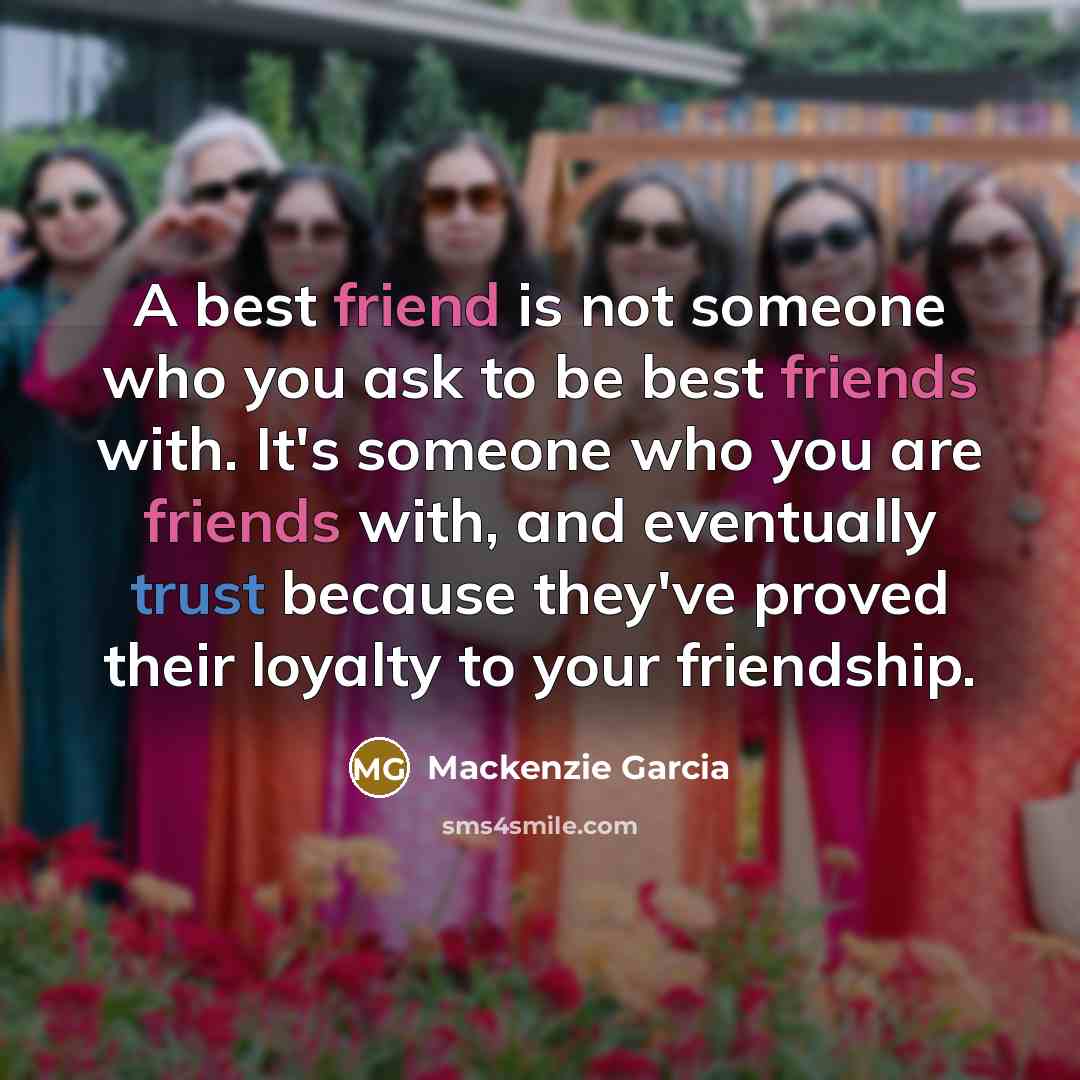 “A best friend is not someone who you ask to be best friends with. It's someone who you are friends with, and eventually trust because they've proved their loyalty to your friendship.” quote by Mackenzie Garcia
