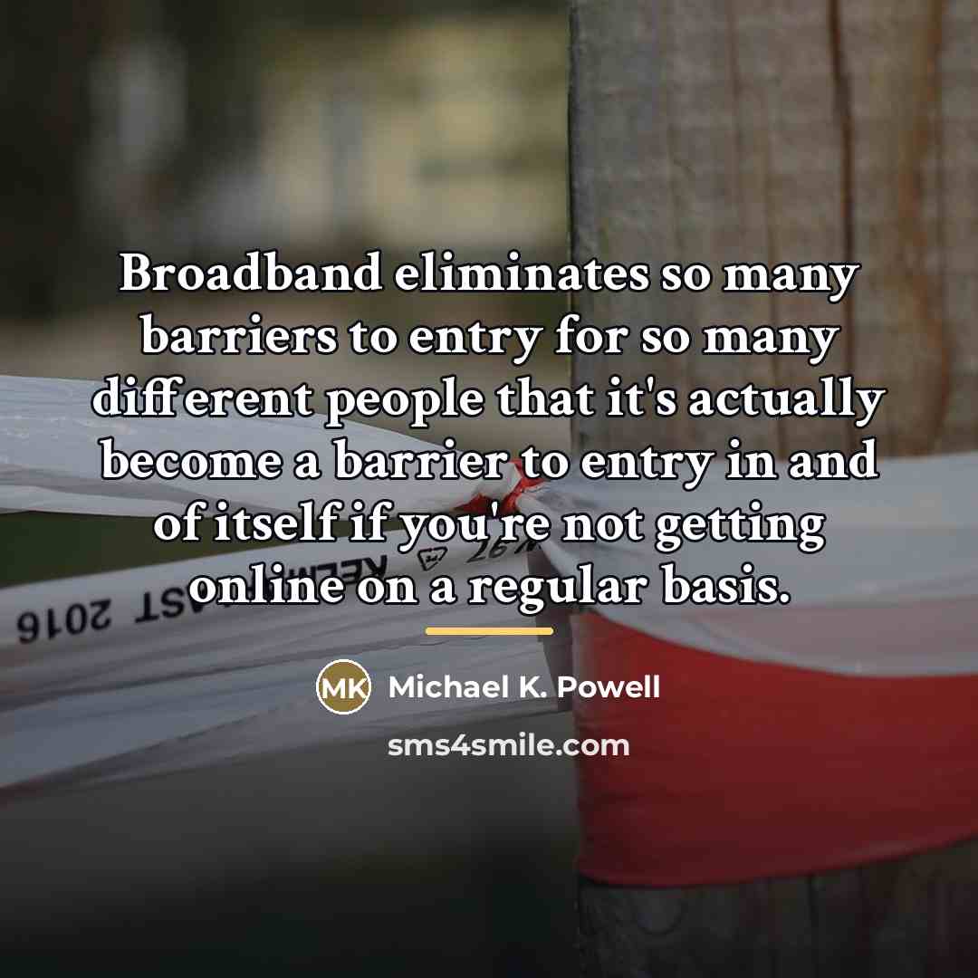 “Broadband eliminates so many barriers to entry for so many…” quote by Michael K. Powell